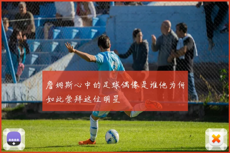 詹姆斯心中的足球偶像是谁他为何如此崇拜这位明星