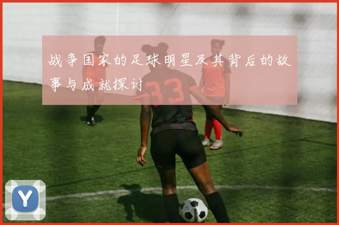 战争国家的足球明星及其背后的故事与成就探讨