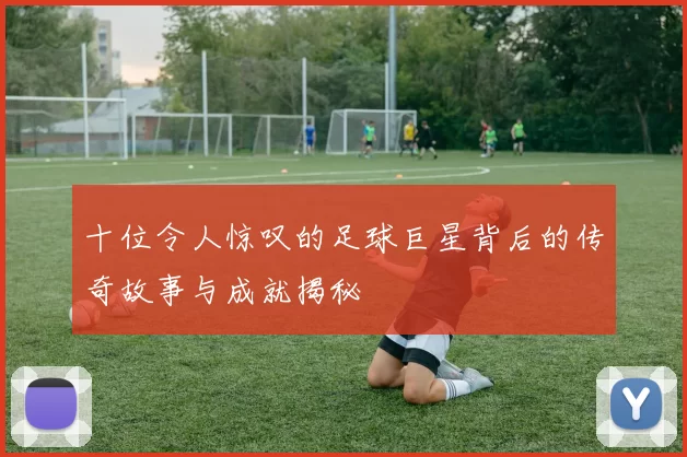 十位令人惊叹的足球巨星背后的传奇故事与成就揭秘