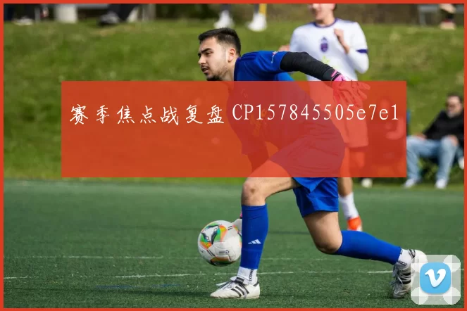 赛季焦点战复盘 CP157845505e7e1