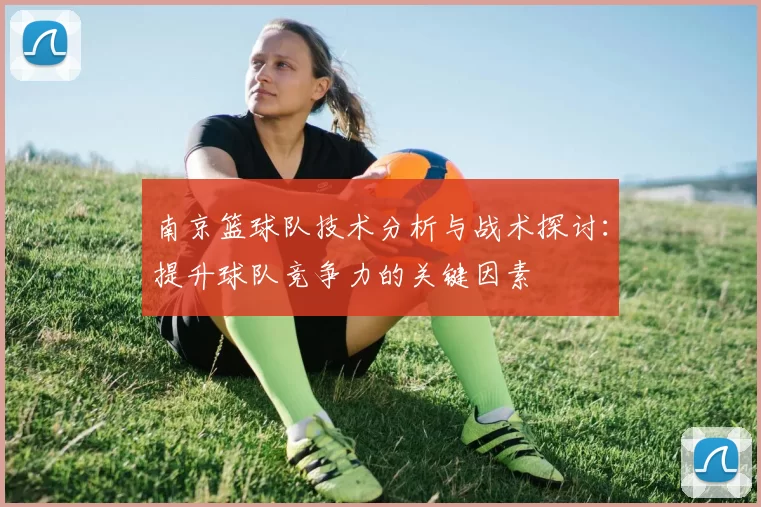 南京篮球队技术分析与战术探讨：提升球队竞争力的关键因素