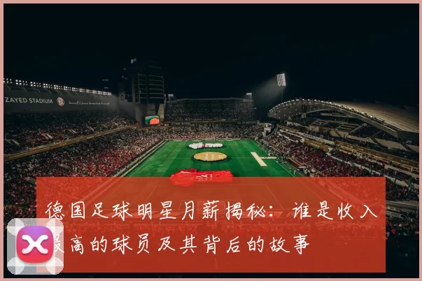 德国足球明星月薪揭秘：谁是收入最高的球员及其背后的故事