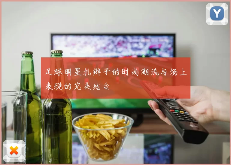 足球明星扎辫子的时尚潮流与场上表现的完美结合