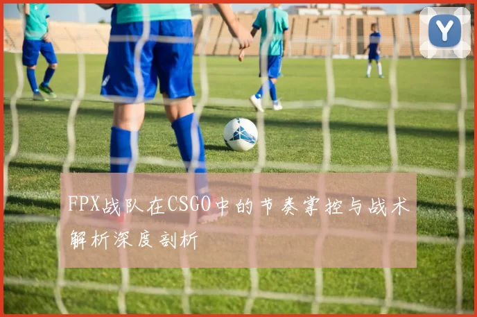 FPX战队在CSGO中的节奏掌控与战术解析深度剖析