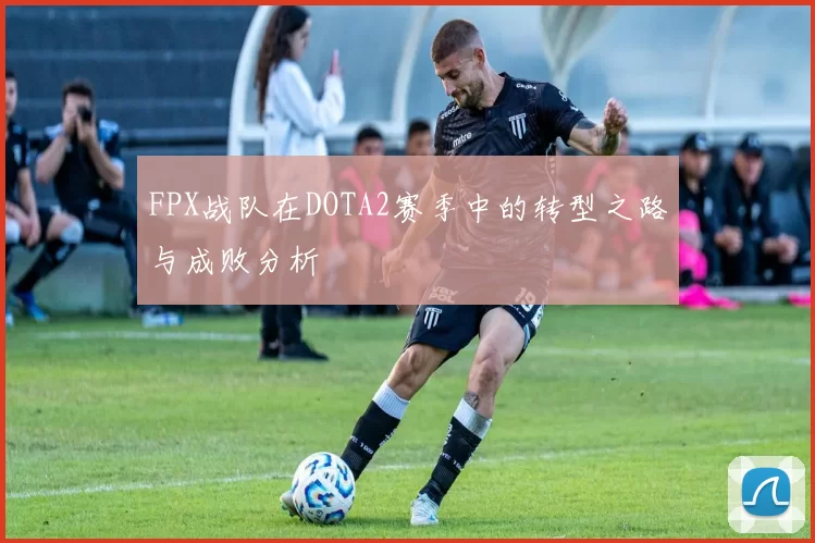 FPX战队在DOTA2赛季中的转型之路与成败分析