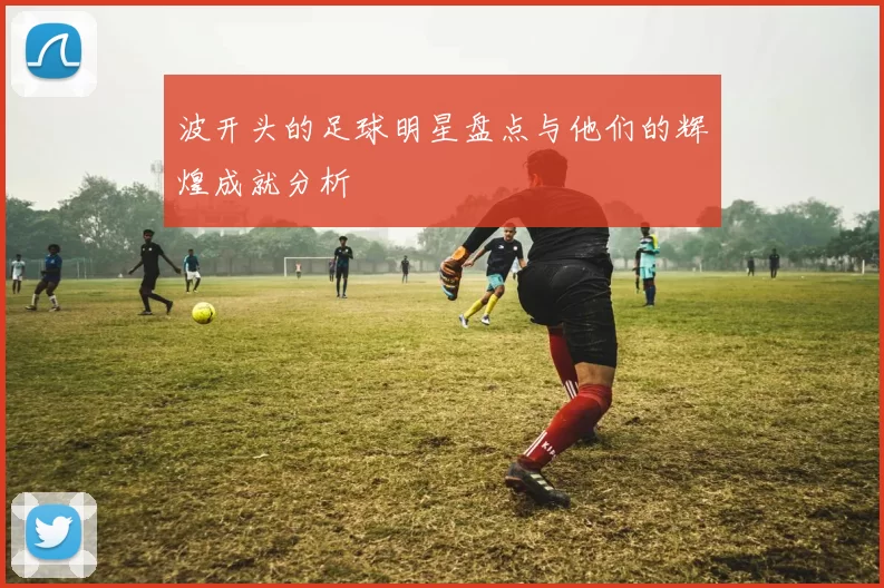 波开头的足球明星盘点与他们的辉煌成就分析