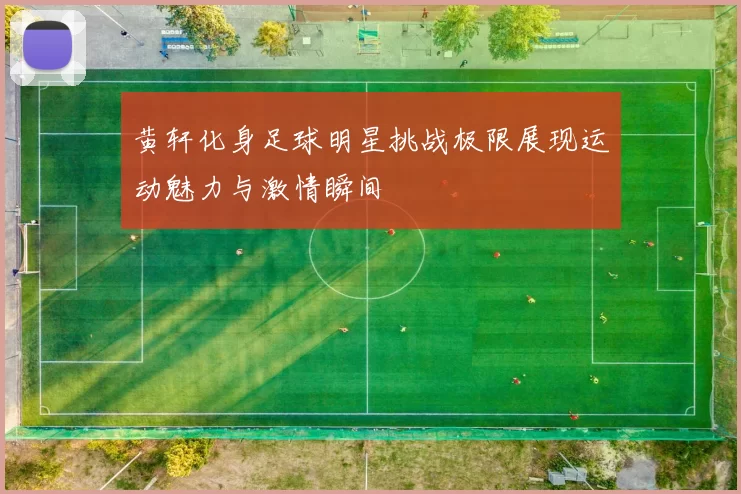 黄轩化身足球明星挑战极限展现运动魅力与激情瞬间
